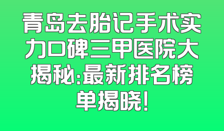青岛去胎记手术实力口碑三甲医院大揭秘：最新排名榜单揭晓！