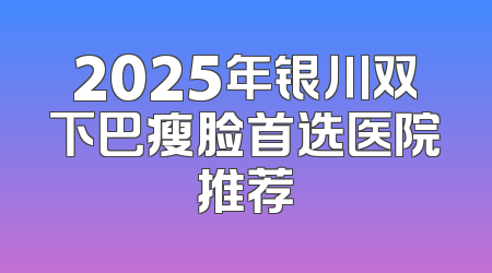 2025年银川双下巴瘦脸首选医院推荐