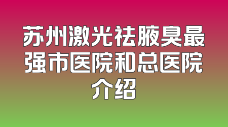 苏州激光祛腋臭最强市医院和总医院介绍