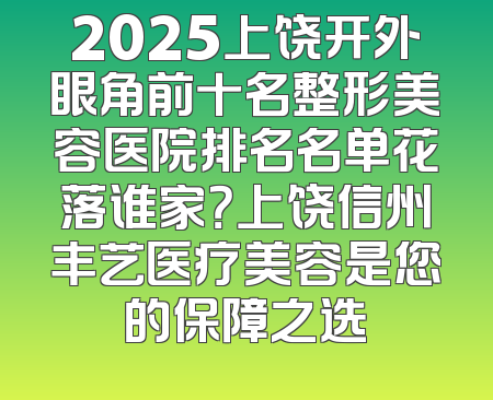 2025上饶开外眼角前十名整形美容医院排名名单花落谁家？上饶信州丰艺医疗美容是您的保障之选