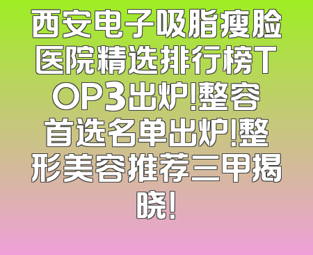 西安电子吸脂瘦脸医院精选排行榜TOP3出炉！整容首选名单出炉！整形美容推荐三甲揭晓！