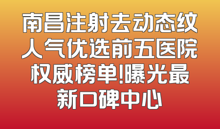 南昌注射去动态纹人气优选前五医院权威榜单！曝光最新口碑中心