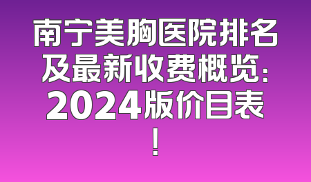 南宁美胸医院排名及最新收费概览：2024版价目表！
