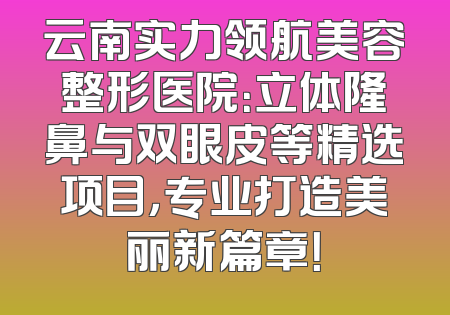 云南实力领航美容整形医院：立体隆鼻与双眼皮等精选项目，专业打造美丽新篇章！