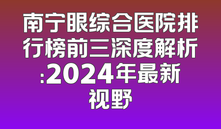 南宁眼综合医院排行榜前三深度解析：2024年最新视野