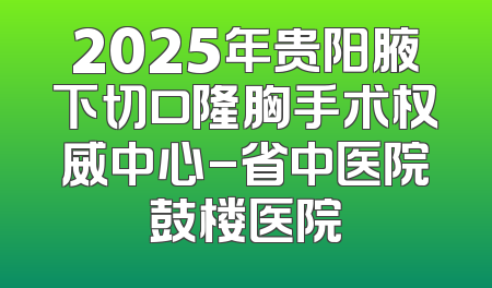 2025年贵阳腋下切口隆胸手术权威中心-省中医院鼓楼医院