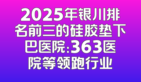 2025年银川排名前三的硅胶垫下巴医院：363医院等领跑行业
