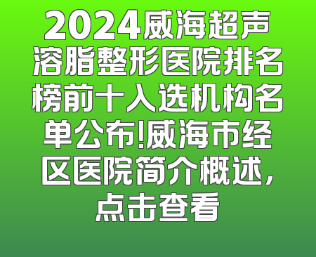 2024威海超声溶脂整形医院排名榜前十入选机构名单公布！威海市经区医院简介概述，点击查看