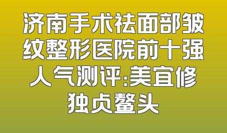 济南手术祛面部皱纹整形医院前十强人气测评：美宜修独占鳌头