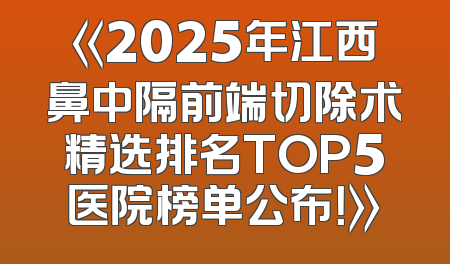 《2025年江西鼻中隔前端切除术精选排名TOP5医院榜单公布！》