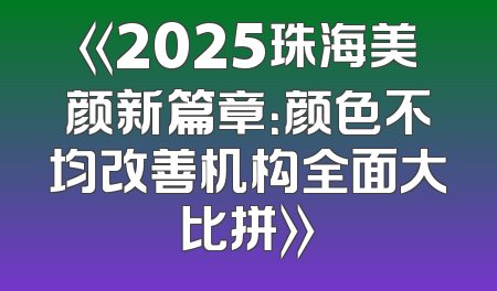 《2025珠海美颜新篇章：颜色不均改善机构全面大比拼》