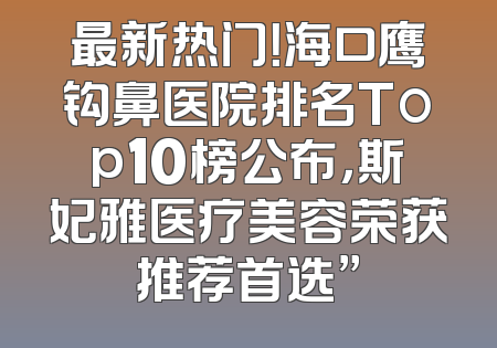 最新热门！海口鹰钩鼻医院排名Top10榜公布，斯妃雅医疗美容荣获推荐首选”
