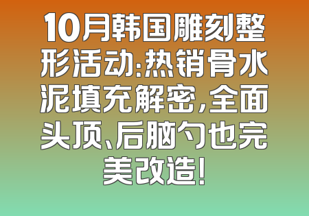 10月韩国雕刻整形活动：热销骨水泥填充解密，全面头顶、后脑勺也完美改造！