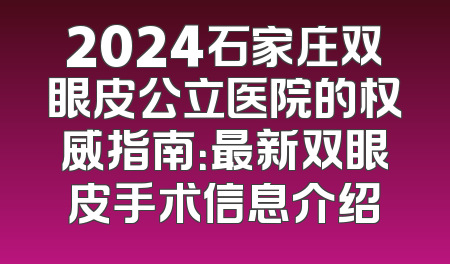 2024石家庄双眼皮公立医院的权威指南：最新双眼皮手术信息介绍