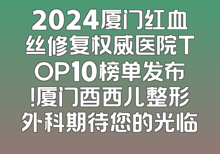 2024厦门红血丝修复权威医院TOP10榜单发布！厦门酉西儿整形外科期待您的光临