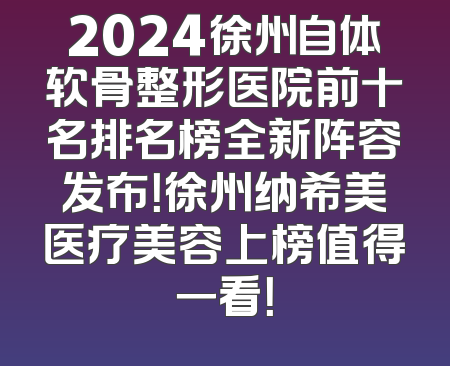 2024徐州自体软骨整形医院前十名排名榜全新阵容发布！徐州纳希美医疗美容上榜值得一看！