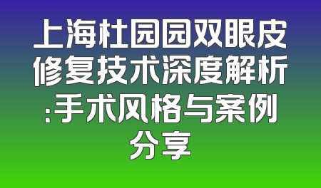 上海杜园园双眼皮修复技术深度解析：手术风格与案例分享
