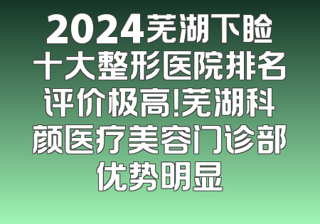 2024芜湖下睑十大整形医院排名评价极高！芜湖科颜医疗美容门诊部优势明显