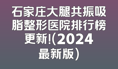 石家庄大腿共振吸脂整形医院排行榜更新!（2024最新版）