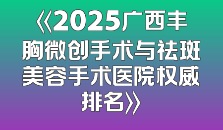 《2025广西丰胸微创手术与祛斑美容手术医院权威排名》