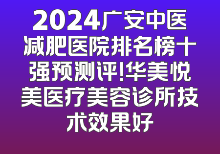 2024广安中医减肥医院排名榜十强预测评！华美悦美医疗美容诊所技术效果好