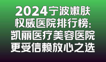 2024宁波嫩肤权威医院排行榜：凯丽医疗美容医院更受信赖放心之选