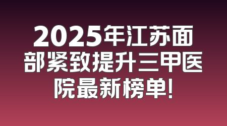 2025年江苏面部紧致提升三甲医院最新榜单！