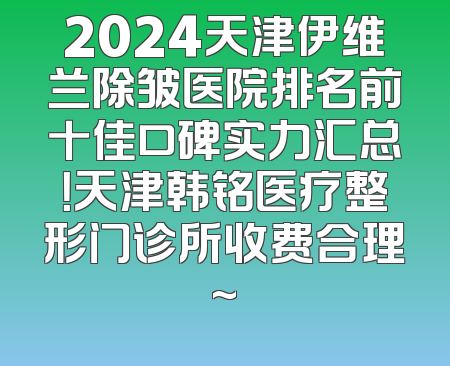 2024天津伊维兰除皱医院排名前十佳口碑实力汇总！天津韩铭医疗整形门诊所收费合理~