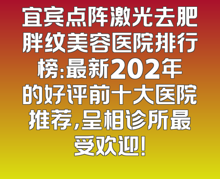 宜宾点阵激光去肥胖纹美容医院排行榜：最新202年的好评前十大医院推荐，呈相诊所最受欢迎！