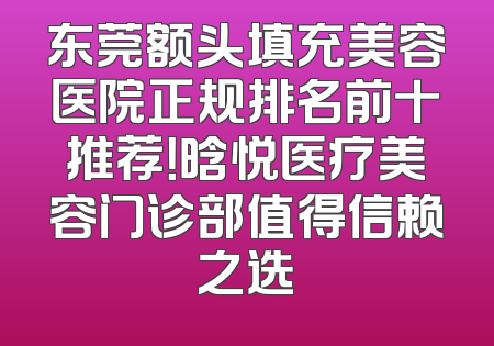 东莞额头填充美容医院正规排名前十推荐！晗悦医疗美容门诊部值得信赖之选
