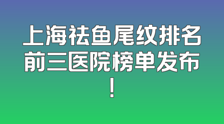 上海祛鱼尾纹排名前三医院榜单发布！