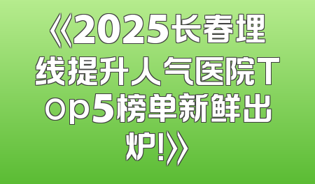 《2025长春埋线提升人气医院Top5榜单新鲜出炉！》