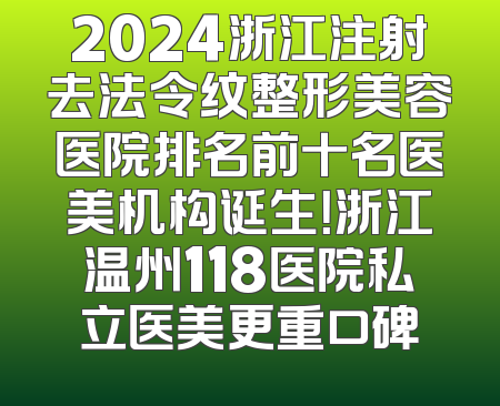 2024浙江注射去法令纹整形美容医院排名前十名医美机构诞生！浙江温州118医院私立医美更重口碑
