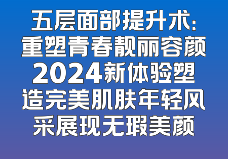 五层面部提升术：重塑青春靓丽容颜2024新体验塑造完美肌肤年轻风采展现无瑕美颜