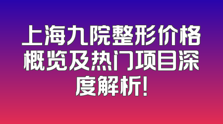 上海九院整形价格概览及热门项目深度解析！