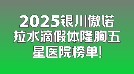 2025银川傲诺拉水滴假体隆胸五星医院榜单！