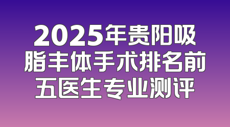 2025年贵阳吸脂丰体手术排名前五医生专业测评
