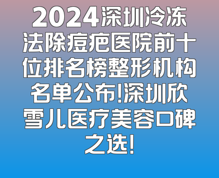 2024深圳冷冻法除痘疤医院前十位排名榜整形机构名单公布！深圳欣雪儿医疗美容口碑之选！