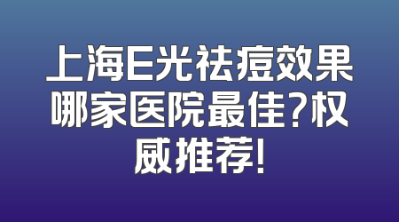 上海E光祛痘效果哪家医院最佳？权威推荐！