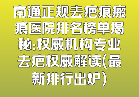 南通正规去疤痕瘢痕医院排名榜单揭秘：权威机构专业去疤权威解读（最新排行出炉）