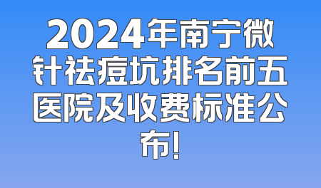 2024年南宁微针祛痘坑排名前五医院及收费标准公布!