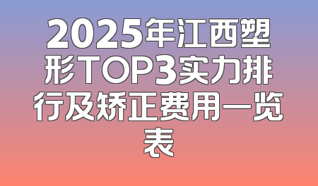 2025年江西塑形TOP3实力排行及矫正费用一览表