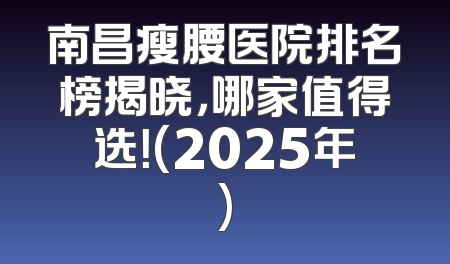 南昌瘦腰医院排名榜揭晓，哪家值得选！(2025年)