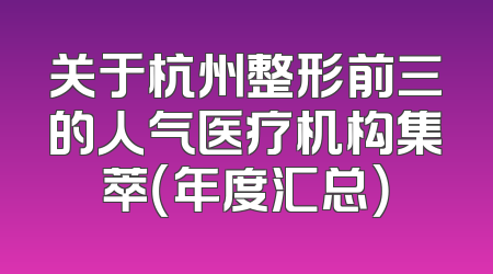 关于杭州整形前三的人气医疗机构集萃（年度汇总）