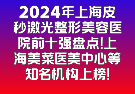 2024年上海皮秒激光整形美容医院前十强盘点！上海美菜医美中心等知名机构上榜！