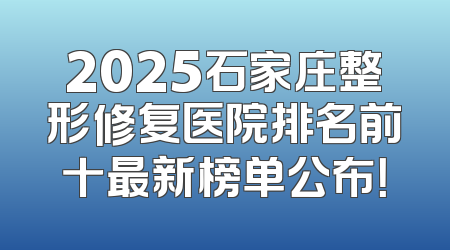 2025石家庄整形修复医院排名前十最新榜单公布！