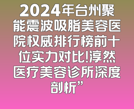 2024年台州聚能震波吸脂美容医院权威排行榜前十位实力对比！淳然医疗美容诊所深度剖析”