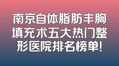南京自体脂肪丰胸填充术五大热门整形医院排名榜单！