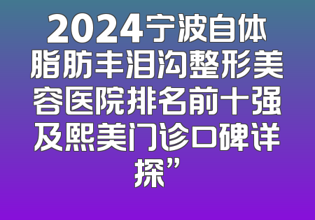 2024宁波自体脂肪丰泪沟整形美容医院排名前十强及熙美门诊口碑详探”