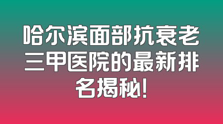 哈尔滨面部抗衰老三甲医院的最新排名揭秘！